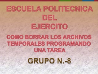 ESCUELA POLITECNICA DEL  EJERCITO COMO BORRAR LOS ARCHIVOS TEMPORALES PROGRAMANDO  UNA TAREA GRUPO N.-8 