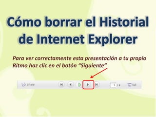 Cómo borrar el Historial de Internet Explorer Para ver correctamente esta presentación a tu propio Ritmo haz clic en el botón “Siguiente” 