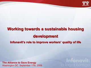Working towards a sustainable housing development Infonavit’s role to improve workers’ quality of life The Alliance to Save Energy Washington DC. September 17th, 2009 