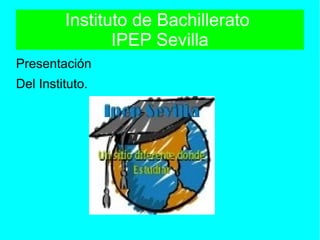Instituto de Bachillerato
IPEP Sevilla
Presentación
Del Instituto.
 