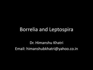 Borrelia and Leptospira
Dr. Himanshu Khatri
Email: himanshubkhatri@yahoo.co.in
 