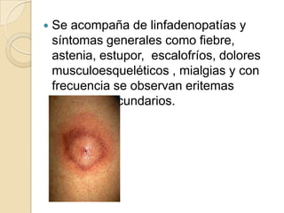    Se acompaña de linfadenopatías y
    síntomas generales como fiebre,
    astenia, estupor, escalofríos, dolores
    musculoesqueléticos , mialgias y con
    frecuencia se observan eritemas
    anulares secundarios.
 