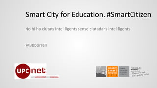 No hi ha ciutats Intel·ligents sense ciutadans intel·ligents
@Bbborrell
Smart City for Education. #SmartCitizen
 