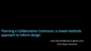 Planning a Collaboration Commons: a mixed-methods
approach to inform design
Steve Borrelli ■ Chao Su ■ Zoe Chao
Penn State University
 