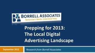 Prepping for 2013:
                 The Local Digital
                 Advertising Landscape
September 2012   Research from Borrell Associates
 