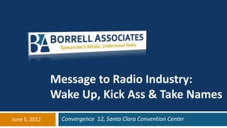 Message to Radio Industry:
               Wake Up, Kick Ass & Take Names
June 5, 2012    Convergence 12, Santa Clara Convention Center
 