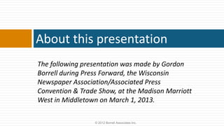 About this presentation
The following presentation was made by Gordon
Borrell during Press Forward, the Wisconsin
Newspaper Association/Associated Press
Convention & Trade Show, at the Madison Marriott
West in Middletown on March 1, 2013.

                 © 2012 Borrell Associates Inc.
 