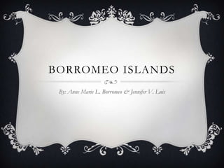 BORROMEO ISLANDS
 By: Anne Marie L. Borromeo & Jennifer V. Luis
 