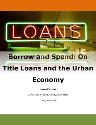 Loans For Less
3396 S 300 W, Salt Lake City, Utah 84115
(801) 485-9585
Borrow and Spend: On
Title Loans and the Urban
Economy
 