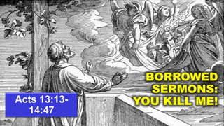 BORROWED
                 SERMONS:
Acts 13:13-   YOU KILL ME!
  14:47
 