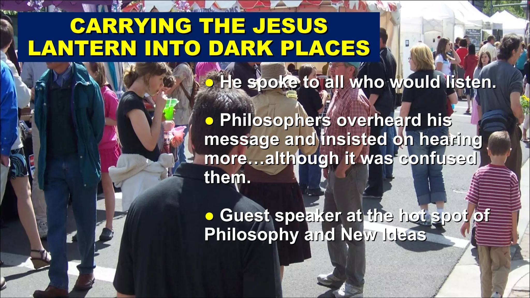 ●  He spoke to all who would listen. ●  Philosophers overheard his message and insisted on hearing more…although it was confused them. ●  Guest speaker at the hot spot of Philosophy and New Ideas CARRYING THE JESUS LANTERN INTO DARK PLACES 