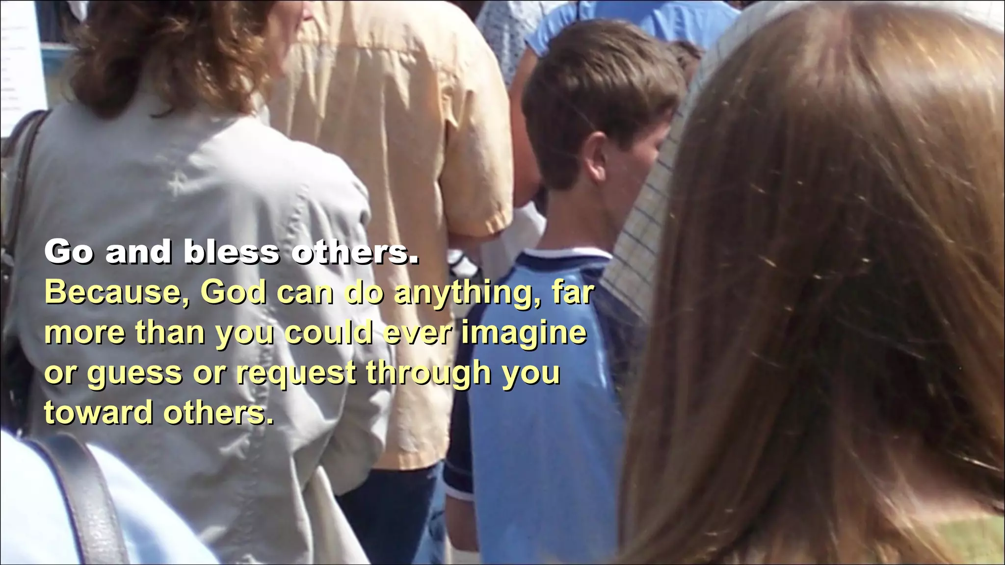 Go and bless others.  Because, God can do anything, far more than you could ever imagine or guess or request through you toward others. 