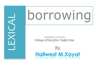 LEXICAL borrowing
By
Hallwest M.Xayat
Salahaddin University
College of Education- English Dep.
 