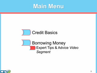 3
Main Menu
• Credit Basics
• Borrowing Money
– Expert Tips & Advice Video
Segment
 