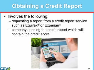 30
Obtaining a Credit Report
• Involves the following:
– requesting a report from a credit report service
such as Equifax® or Experian®
– company sending the credit report which will
contain the credit score
 