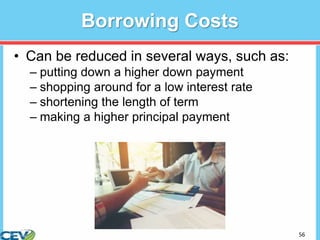 56
Borrowing Costs
• Can be reduced in several ways, such as:
– putting down a higher down payment
– shopping around for a low interest rate
– shortening the length of term
– making a higher principal payment
 