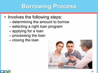 63
Borrowing Process
• Involves the following steps:
– determining the amount to borrow
– selecting a right loan program
– applying for a loan
– processing the loan
– closing the loan
 