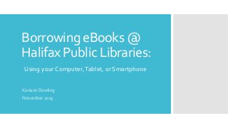Borrowing eBooks @
Halifax Public Libraries:
Using your Computer, Tablet, or Smartphone
Keriann Dowling
November 2013

 