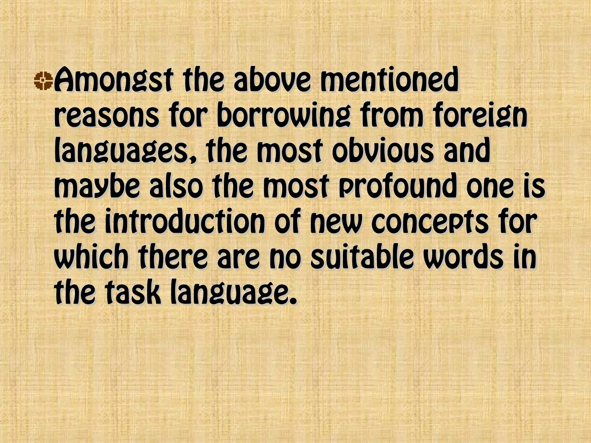 Amongst the above mentionedAmongst the above mentioned
reasons for borrowing from foreignreasons for borrowing from foreign
languages, the most obvious andlanguages, the most obvious and
maybe also the most profound one ismaybe also the most profound one is
the introduction of new concepts forthe introduction of new concepts for
which there are no suitable words inwhich there are no suitable words in
the task language.the task language.
 