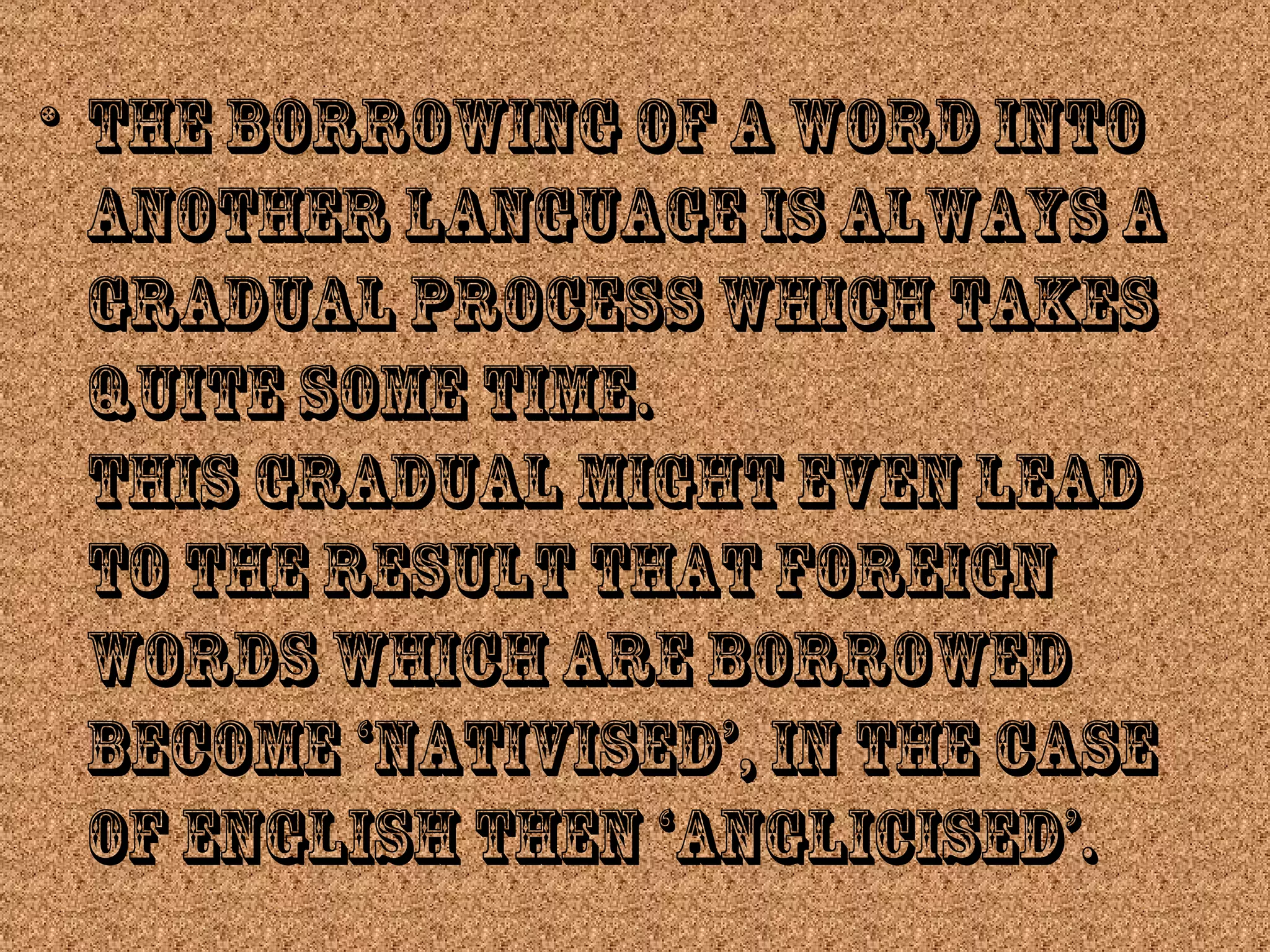 • the borrowing of a word into
another language is always a
gradual process which takes
quite some time.
This gradual might even lead
to the result that foreign
words which are borrowed
become ‘nativised’, in the case
of English then ‘anglicised’.
 