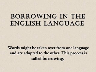 Borrowing in theBorrowing in the
english languageenglish language
Words might be taken over from one languageWords might be taken over from one language
and are adopted to the other. This process isand are adopted to the other. This process is
calledcalled borrowingborrowing..
 