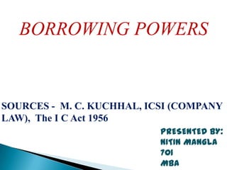 BORROWING POWERS


SOURCES - M. C. KUCHHAL, ICSI (COMPANY
LAW), The I C Act 1956
                           PRESENTED BY:
                           NITIN MANGLA
                           701
                           MBA
 