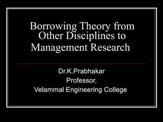 Borrowing Theory from Other Disciplines to Management Research   Dr.K.Prabhakar Professor, Velammal Engineering College  