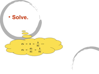 • Solve.
6 + 1 +
1
6
=
6 +
6
6
+
1
6
 