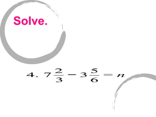 Solve.
4. 7
2
3
− 3
5
6
= n
 