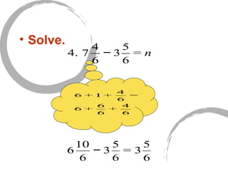 • Solve.
4. 7
4
6
− 3
5
6
= n
6
10
6
− 3
5
6
= 3
5
6
6 + 1 +
4
6
=
6 +
6
6
+
4
6
 