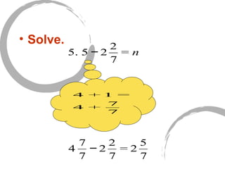 • Solve.
5. 5 − 2
2
7
= n
4
7
7
− 2
2
7
= 2
5
7
4 + 1 =
4 +
7
7
 
