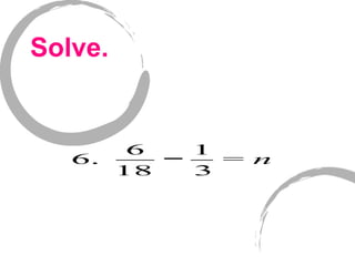 Solve.
6.
6
18
−
1
3
= n
 
