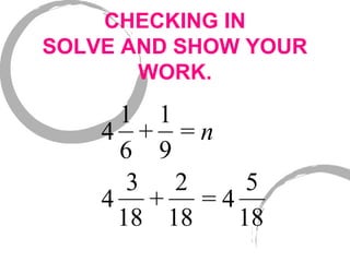 CHECKING IN
SOLVE AND SHOW YOUR
WORK.
4
1
6
+
1
9
= n
4
3
18
+
2
18
= 4
5
18
 