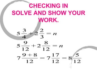 CHECKING IN
SOLVE AND SHOW YOUR
WORK.
5
3
4
+ 2
2
3
= n
5
9
12
+ 2
8
12
= n
7
9 + 8
12
= 7
17
12
= 8
5
12
 