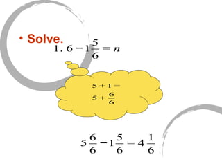 • Solve.
1. 6 −1
5
6
= n
5
6
6
−1
5
6
= 4
1
6
5 + 1 =
5 +
6
6
 