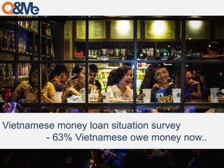 Vietnamese money loan situation survey 
- 63% Vietnamese owe money now.. 
 