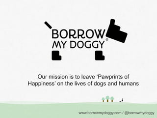 Our mission is to leave ‘Pawprints of
Happiness’ on the lives of dogs and humans

www.borrowmydoggy.com / @borrowmydoggy

 