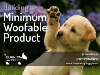 Building a

Minimum
Woofable
Product
@lescochrane
@borrowmydoggy
www.borrowmydoggy.com

 