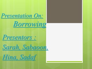 Presentation On:
Borrowing
Presentors :
Sarah, Sabaoon,
Hina, Sadaf
 