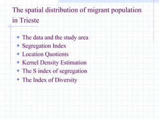The spatial distribution of migrant population in Trieste   The data and the study area   Segregation Index  Location Quotients   Kernel Density Estimation   The S index of segregation   The Index of Diversity   
