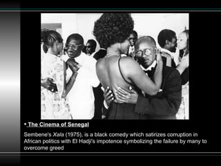 The Cinema of Senegal Sembene's  Xala  (1975), is a black comedy which satirizes corruption in African politics with El Hadji's impotence symbolizing the failure by many to overcome greed  