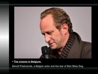 The cinema in Belgium.   Benoît Poelvoorde, a Belgian actor and the star of Man Bites Dog. 