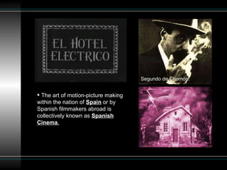 The art of motion-picture making within the nation of  Spain  or by Spanish filmmakers abroad is collectively known as  Spanish Cinema . Segundo de Chomón. 