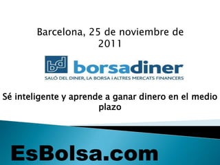 Barcelona, 25 de noviembre de
                    2011




Sé inteligente y aprende a ganar dinero en el medio
                       plazo
 