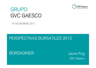 GRUPO
GVC GAESCO
 24 NOVIEMBRE 2011




PERSPECTIVAS BURSÁTILES 2012


BORSADINER                Jaume Puig
                          GVC Gaesco
 