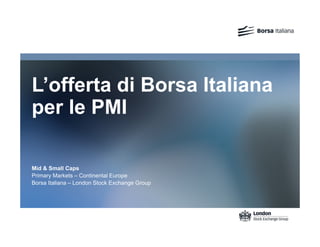 L’offerta di Borsa Italiana
per le PMI
Mid & Small Caps
Primary Markets – Continental Europe
Borsa Italiana – London Stock Exchange Group
 
