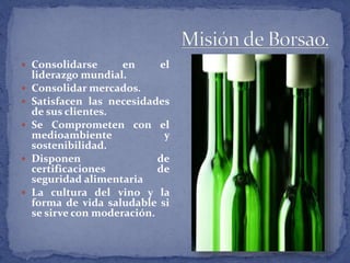  Consolidarse en el
liderazgo mundial.
 Consolidar mercados.
 Satisfacen las necesidades
de sus clientes.
 Se Comprometen con el
medioambiente y
sostenibilidad.
 Disponen de
certificaciones de
seguridad alimentaria
 La cultura del vino y la
forma de vida saludable si
se sirve con moderación.
 