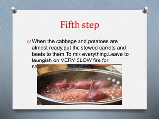 Fifth step
O When the cabbage and potatoes are
almost ready,put the stewed carrots and
beets to them.To mix everything.Leave to
laungish on VERY SLOW fire for
saturation.
 