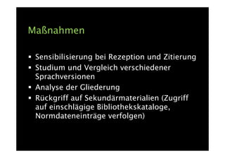 Maßnahmen

 Sensibilisierung bei Rezeption und Zitierung
 Studium und Vergleich verschiedener
 Sprachversionen
 Analyse der Gliederung
 Rückgriff auf Sekundärmaterialien (Zugriff
 auf einschlägige Bibliothekskataloge,
 Normdateneinträge verfolgen)
 