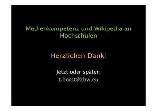 Medienkompetenz und Wikipedia an
         Hochschulen


       Herzlichen Dank!

         Jetzt oder später:
          t.borst@zbw.eu
 